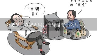 公务员可以辞职吗？被辞退有什么后果？