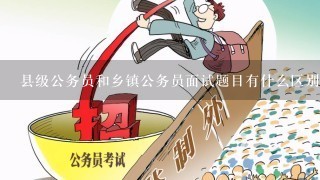 县级公务员和乡镇公务员面试题目有什么区别