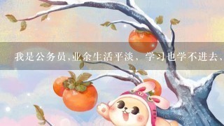 我是公务员,业余生活平淡，学习也学不进去， 我能做点什么呢