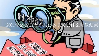 2021年公务员考广东公务员考试什么时候结束？