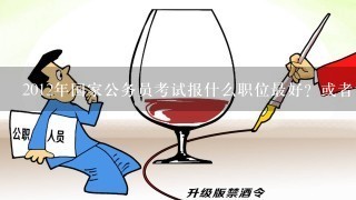 2012年国家公务员考试报什么职位最好？或者说现在什么职位报的人最多？感谢回答！