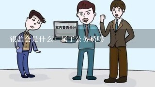 银监会是什么？属于公务员吗