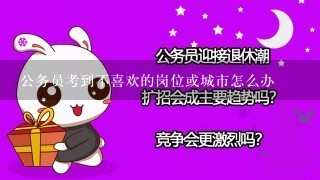 公务员考到不喜欢的岗位或城市怎么办