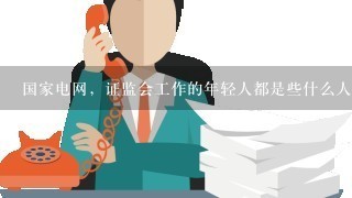 国家电网，证监会工作的年轻人都是些什么人