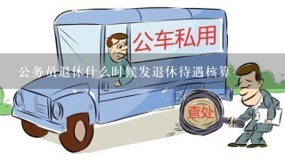 公务员退休什么时候发退休待遇核算