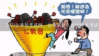 2023公务员考试网：公务员什么时候报名考试