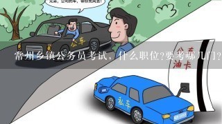 常州乡镇公务员考试，什么职位?要考哪几门?应该怎么准备?。。越详细越好~~~