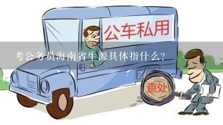 考公务员海南省生源具体指什么？