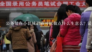 公务员在小县城里面可以做点什么生意么？最好下班或者周六日。