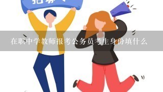 在职中学教师报考公务员考生身份填什么