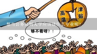 想当公务员到大学应该读什么专业呢？