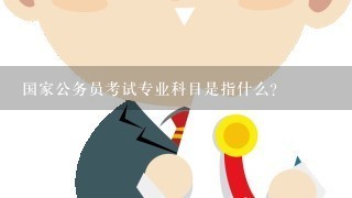 国家公务员考试专业科目是指什么？