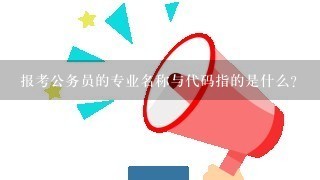 报考公务员的专业名称与代码指的是什么?