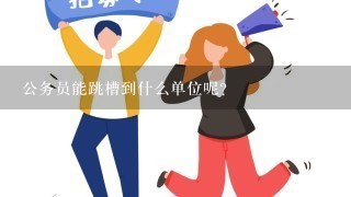 公务员能跳槽到什么单位呢？