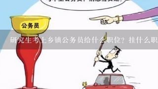 研究生考上乡镇公务员给什么职位？挂什么职务？