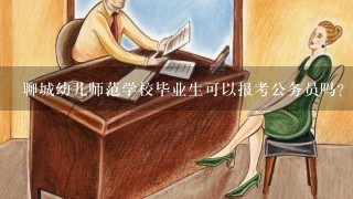 聊城幼儿师范学校毕业生可以报考公务员吗？