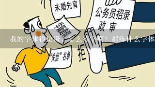 我的字体很垃圾，怎么练字啊？都练什么字体比较出效果快？只要在公务员考试中，字迹不被老师鄙视就好了