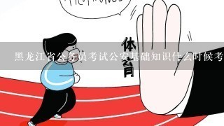 黑龙江省公务员考试公安基础知识什么时候考