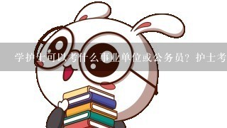 学护士可以考什么事业单位或公务员？护士考编制有什么条件？