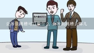 公务员跳槽可以做什么 公务员跳槽去哪儿