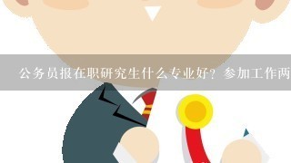 公务员报在职研究生什么专业好？参加工作两年，本科专业是工科