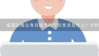 成都区级公务员报考的学历要求是什么？专科可以吗？我说的是就像青羊区，成华区，武侯区啊那些……