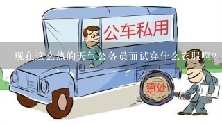 现在这么热的天气公务员面试穿什么衣服啊？