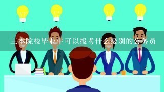 三本院校毕业生可以报考什么级别的公务员