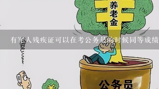 有军人残疾证可以在考公务员的时候同等成绩的情况下优先录用，但是公？