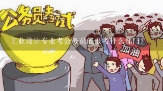 工业设计专业考公务员能报考什么部门？