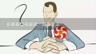 乡镇基层岗面试一般面什么