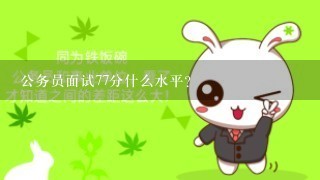 公务员面试77分什么水平？