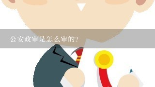 公安政审是怎么审的？