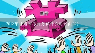 2018年甘肃省考公务员什么时候面试？