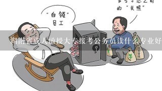 湖南省成人函授大专报考公务员读什么专业好呢？