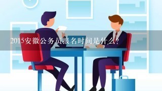 2015安徽公务员报名时间是什么？