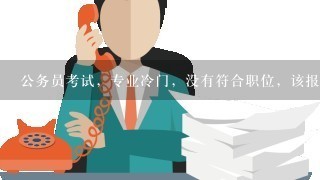 公务员考试，专业冷门，没有符合职位，该报什么专业？