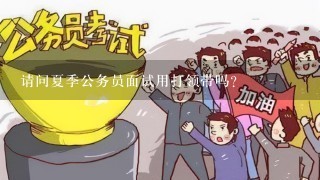 请问夏季公务员面试用打领带吗？