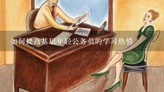 如何提高基层年轻公务员的学习热情