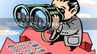 2022国家公务员考试考务问答？