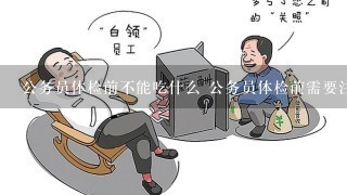 公务员体检前不能吃什么 公务员体检前需要注意什么