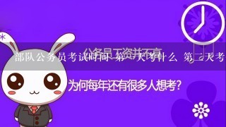 部队公务员考试时间 第一天考什么 第二天考什么