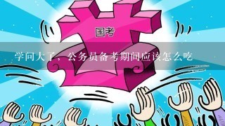 学问大了，公务员备考期间应该怎么吃