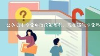 公务员未享受房改政策福利，现在还能享受吗