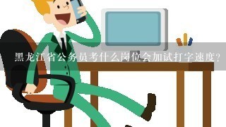 黑龙江省公务员考什么岗位会加试打字速度？