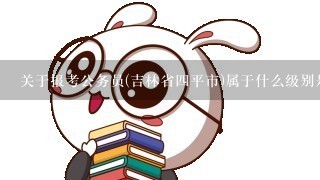 关于报考公务员(吉林省四平市)属于什么级别是省级还是市级？急急急呀