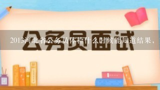 2013河北省公务员体检什么时候能知道结果，如何查询呢。