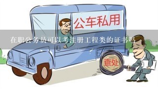 在职公务员可以考注册工程类的证书吗