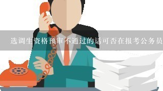 选调生资格预审不通过的话可否在报考公务员?