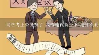 同学考上公务员了 我给他祝贺一下 送什么礼物好呢？他是男的！